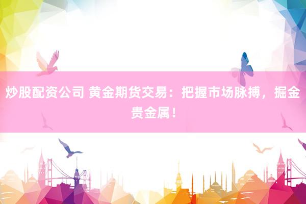 炒股配资公司 黄金期货交易：把握市场脉搏，掘金贵金属！