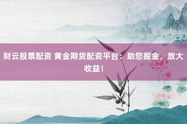 财云股票配资 黄金期货配资平台：助您掘金，放大收益！