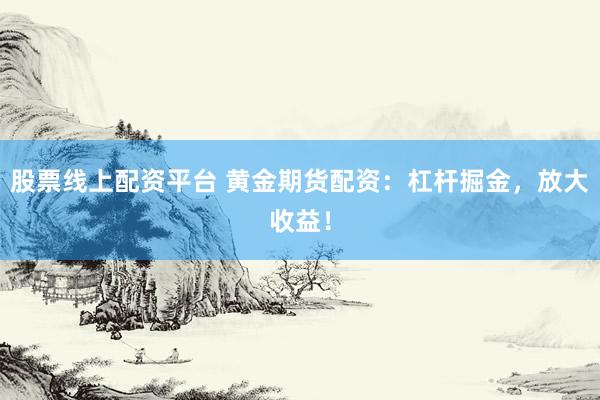 股票线上配资平台 黄金期货配资：杠杆掘金，放大收益！
