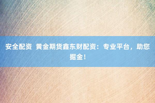 安全配资  黄金期货鑫东财配资：专业平台，助您掘金！