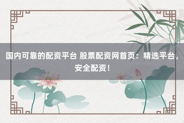 国内可靠的配资平台 股票配资网首页：精选平台，安全配资！