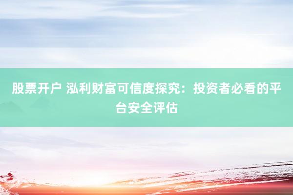 股票开户 泓利财富可信度探究：投资者必看的平台安全评估