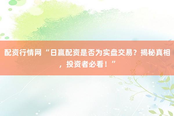 配资行情网 “日赢配资是否为实盘交易？揭秘真相，投资者必看！”