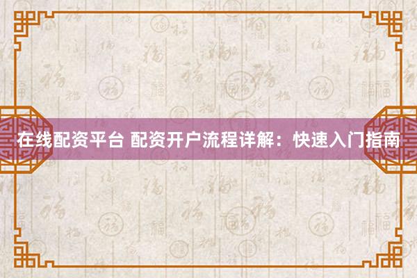 在线配资平台 配资开户流程详解：快速入门指南