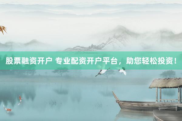 股票融资开户 专业配资开户平台，助您轻松投资！