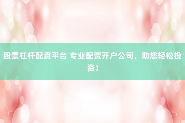 股票杠杆配资平台 专业配资开户公司，助您轻松投资！