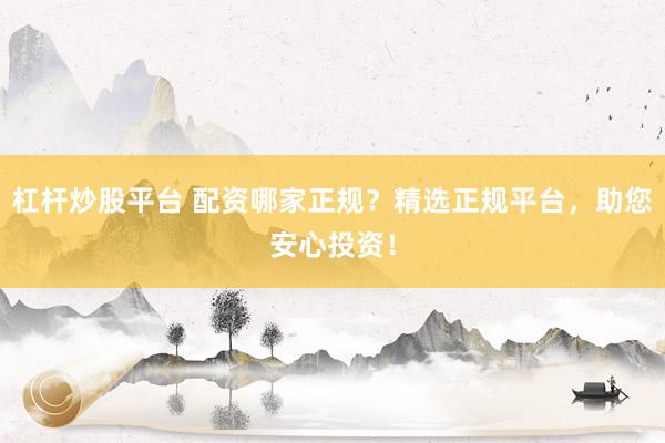 杠杆炒股平台 配资哪家正规？精选正规平台，助您安心投资！