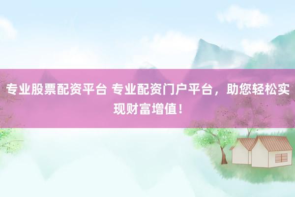 专业股票配资平台 专业配资门户平台，助您轻松实现财富增值！