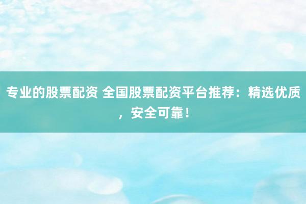 专业的股票配资 全国股票配资平台推荐：精选优质，安全可靠！