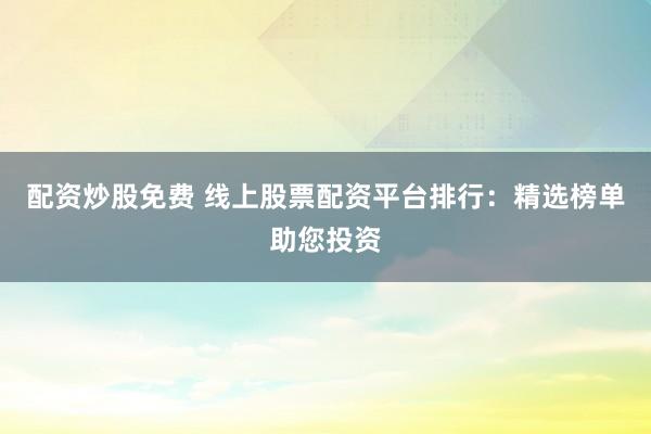 配资炒股免费 线上股票配资平台排行：精选榜单助您投资