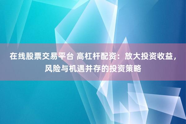 在线股票交易平台 高杠杆配资：放大投资收益，风险与机遇并存的投资策略