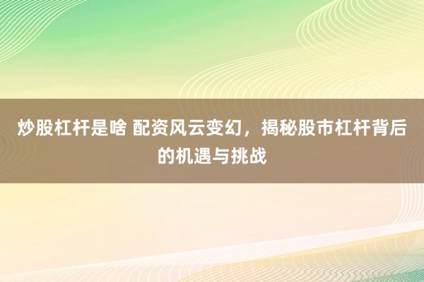 炒股杠杆是啥 配资风云变幻，揭秘股市杠杆背后的机遇与挑战