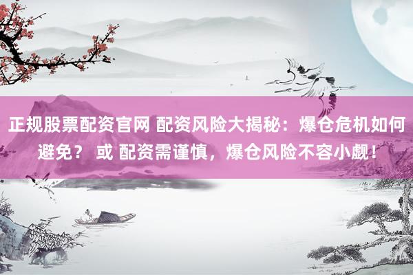 正规股票配资官网 配资风险大揭秘：爆仓危机如何避免？ 或 配资需谨慎，爆仓风险不容小觑！