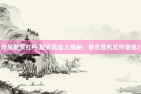 炒股配资杠杆 配资风险大揭秘：穿仓危机如何避免？