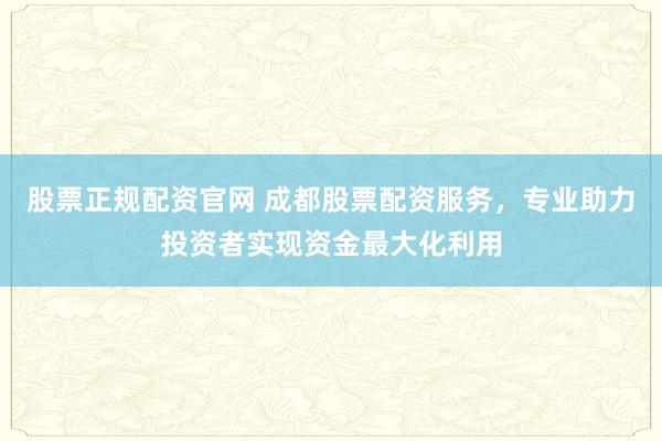 股票正规配资官网 成都股票配资服务，专业助力投资者实现资金最大化利用