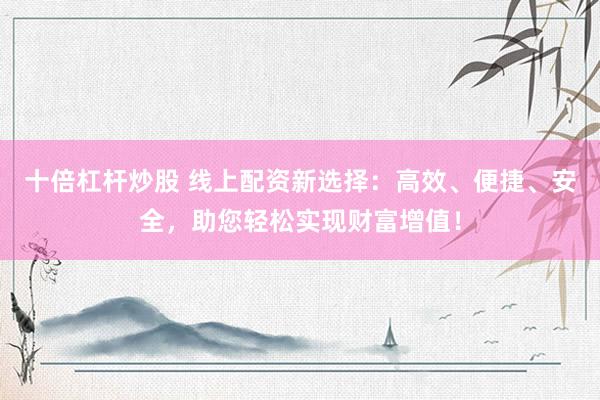 十倍杠杆炒股 线上配资新选择：高效、便捷、安全，助您轻松实现财富增值！