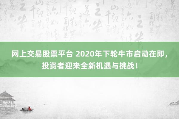 网上交易股票平台 2020年下轮牛市启动在即，投资者迎来全新机遇与挑战！