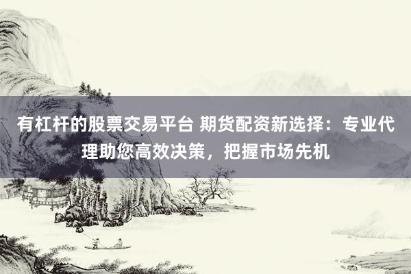 有杠杆的股票交易平台 期货配资新选择：专业代理助您高效决策，把握市场先机