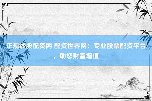 正规炒股配资网 配资世界网：专业股票配资平台，助您财富增值