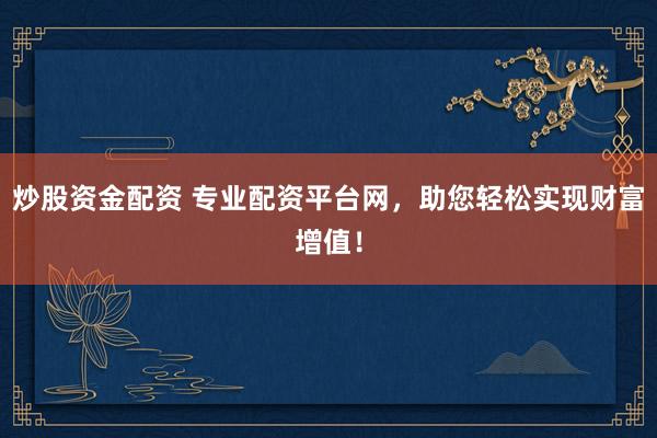 炒股资金配资 专业配资平台网，助您轻松实现财富增值！