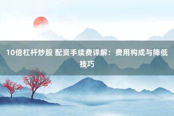 10倍杠杆炒股 配资手续费详解：费用构成与降低技巧