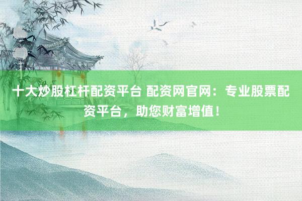 十大炒股杠杆配资平台 配资网官网：专业股票配资平台，助您财富增值！