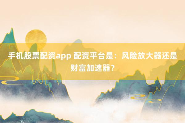 手机股票配资app 配资平台是：风险放大器还是财富加速器？