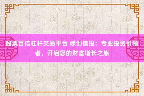 股票百倍杠杆交易平台 嵘创信投：专业投资引领者，开启您的财富增长之旅