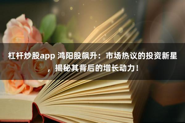 杠杆炒股app 鸿阳股飙升：市场热议的投资新星，揭秘其背后的增长动力！