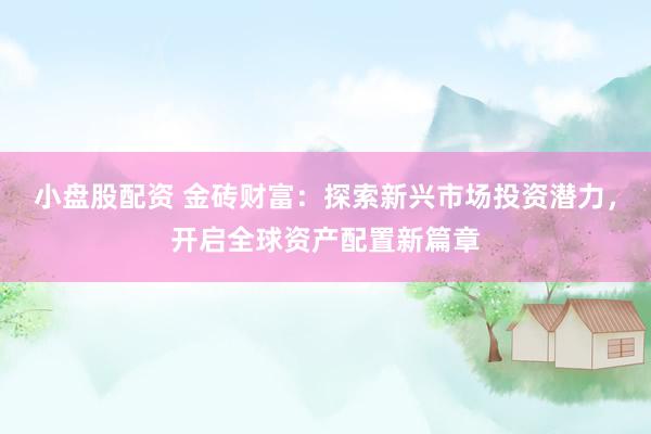 小盘股配资 金砖财富：探索新兴市场投资潜力，开启全球资产配置新篇章