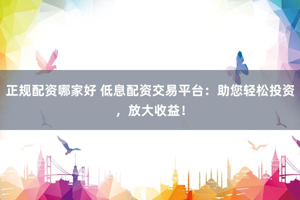 正规配资哪家好 低息配资交易平台：助您轻松投资，放大收益！