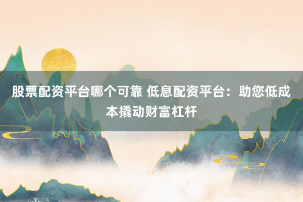 股票配资平台哪个可靠 低息配资平台：助您低成本撬动财富杠杆