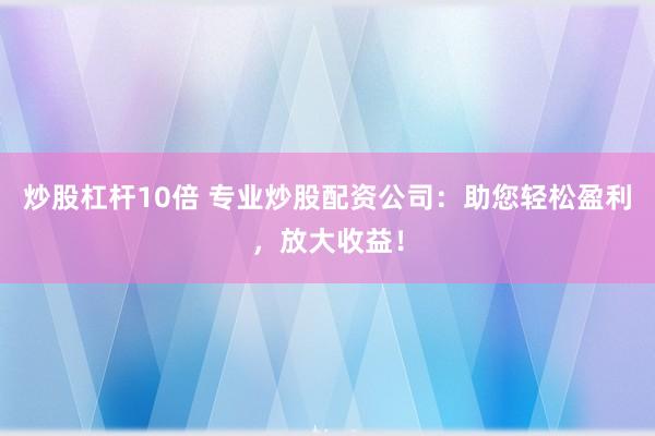 炒股杠杆10倍 专业炒股配资公司：助您轻松盈利，放大收益！
