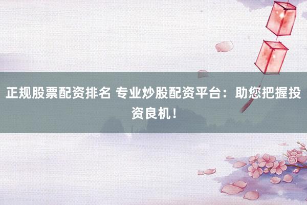 正规股票配资排名 专业炒股配资平台：助您把握投资良机！