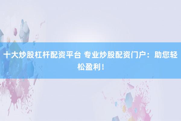 十大炒股杠杆配资平台 专业炒股配资门户：助您轻松盈利！