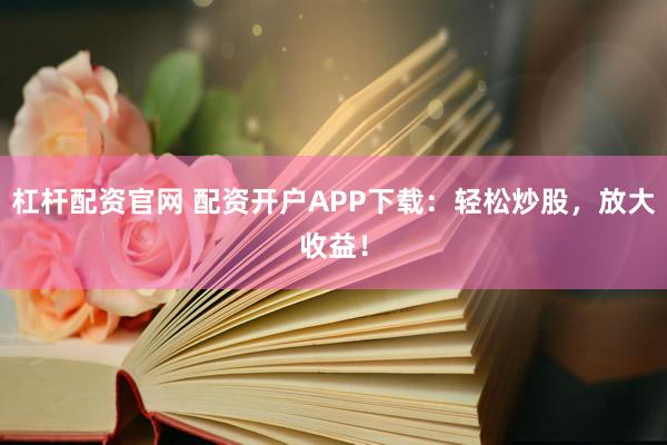 杠杆配资官网 配资开户APP下载：轻松炒股，放大收益！