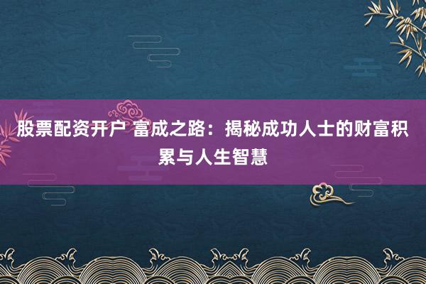 股票配资开户 富成之路：揭秘成功人士的财富积累与人生智慧