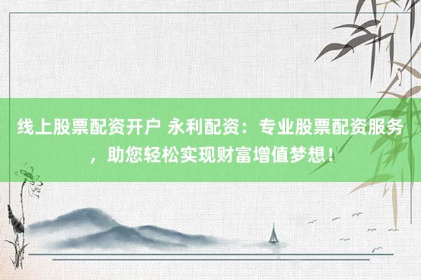 线上股票配资开户 永利配资：专业股票配资服务，助您轻松实现财富增值梦想！