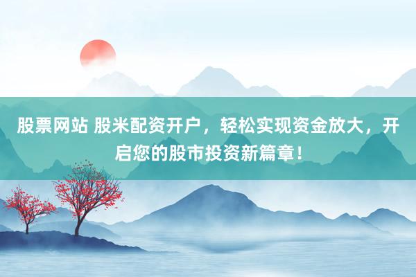 股票网站 股米配资开户，轻松实现资金放大，开启您的股市投资新篇章！