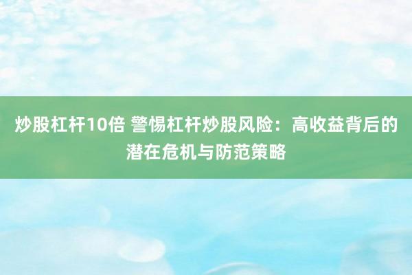 炒股杠杆10倍 警惕杠杆炒股风险：高收益背后的潜在危机与防范策略
