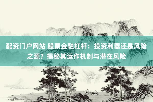配资门户网站 股票金融杠杆：投资利器还是风险之源？揭秘其运作机制与潜在风险