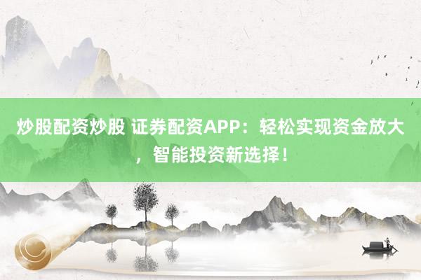 炒股配资炒股 证券配资APP：轻松实现资金放大，智能投资新选择！