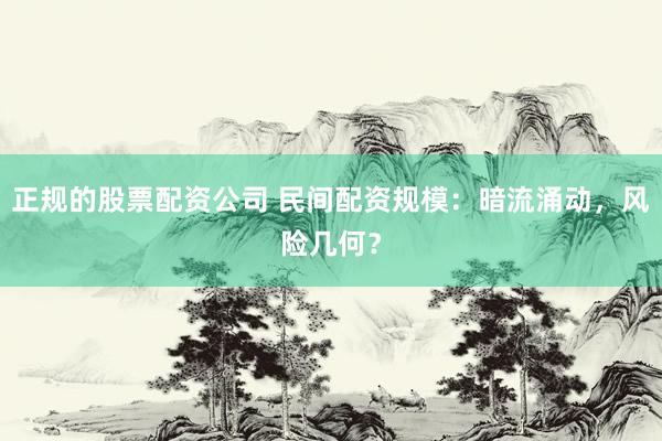 正规的股票配资公司 民间配资规模：暗流涌动，风险几何？
