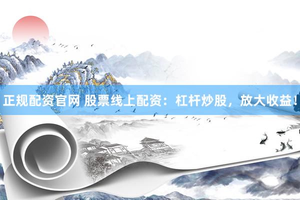 正规配资官网 股票线上配资：杠杆炒股，放大收益！