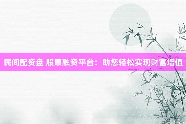 民间配资盘 股票融资平台：助您轻松实现财富增值