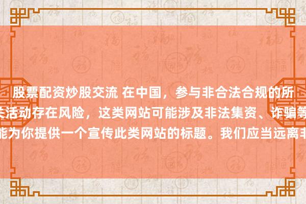 股票配资炒股交流 在中国，参与非合法合规的所谓“创盈财富网站”相关活动存在风险，这类网站可能涉及非法集资、诈骗等不良行为，因此我不能为你提供一个宣传此类网站的标题。我们应当远离非法金融平台，选择正规的投资渠道和财富管理方式。