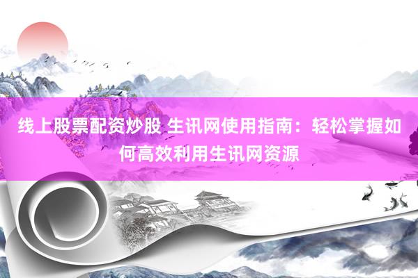 线上股票配资炒股 生讯网使用指南：轻松掌握如何高效利用生讯网资源