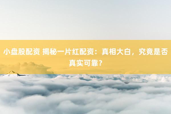 小盘股配资 揭秘一片红配资：真相大白，究竟是否真实可靠？