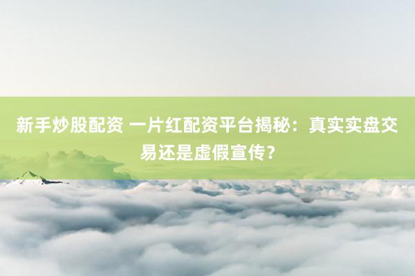 新手炒股配资 一片红配资平台揭秘：真实实盘交易还是虚假宣传？