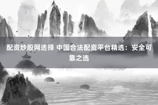 配资炒股网选择 中国合法配资平台精选：安全可靠之选